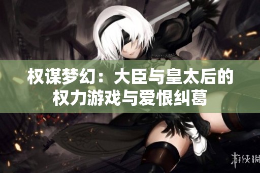 权谋梦幻：大臣与皇太后的权力游戏与爱恨纠葛