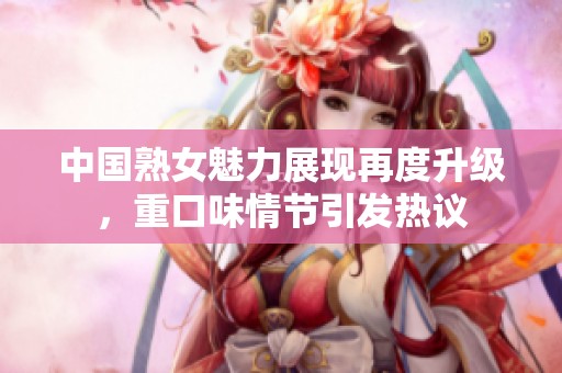 中国熟女魅力展现再度升级，重口味情节引发热议