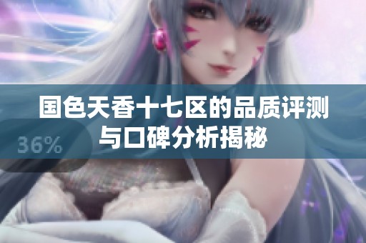 国色天香十七区的品质评测与口碑分析揭秘