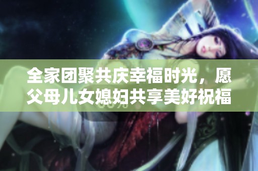 全家团聚共庆幸福时光，愿父母儿女媳妇共享美好祝福