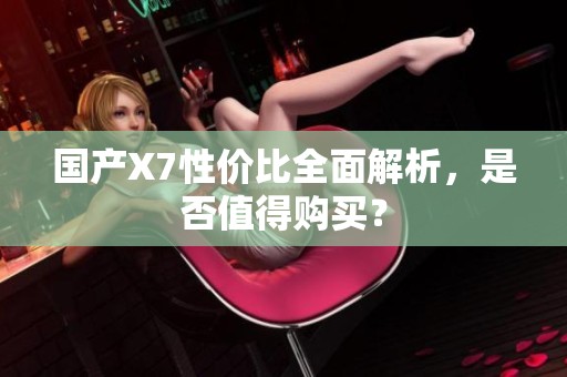 国产X7性价比全面解析，是否值得购买？
