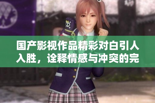 国产影视作品精彩对白引人入胜，诠释情感与冲突的完美结合