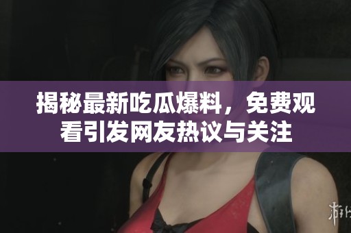 揭秘最新吃瓜爆料，免费观看引发网友热议与关注