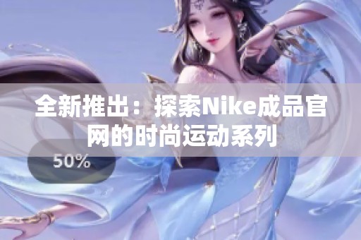 全新推出：探索Nike成品官网的时尚运动系列