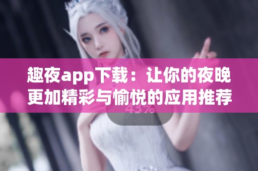 趣夜app下载：让你的夜晚更加精彩与愉悦的应用推荐