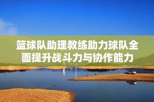 篮球队助理教练助力球队全面提升战斗力与协作能力