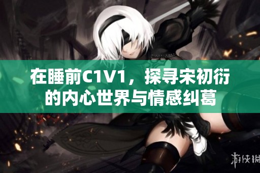 在睡前C1V1，探寻宋初衍的内心世界与情感纠葛