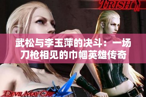 武松与李玉萍的决斗：一场刀枪相见的巾帼英雄传奇