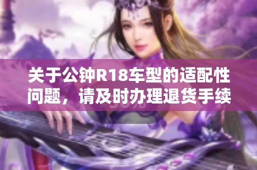 关于公钟R18车型的适配性问题，请及时办理退货手续