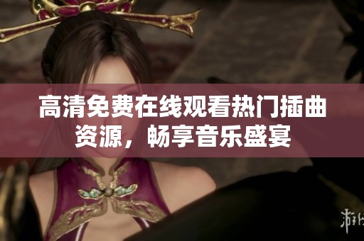 高清免费在线观看热门插曲资源，畅享音乐盛宴