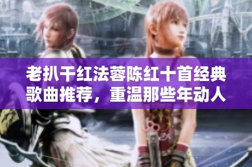 老扒干红法蓉陈红十首经典歌曲推荐，重温那些年动人的旋律