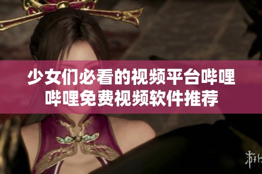 少女们必看的视频平台哔哩哔哩免费视频软件推荐