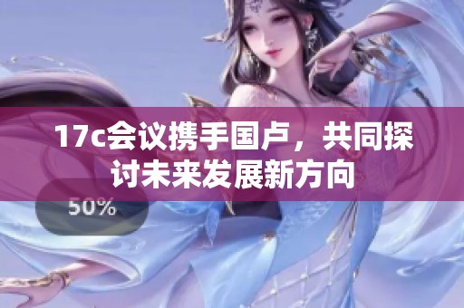 17c会议携手国卢，共同探讨未来发展新方向