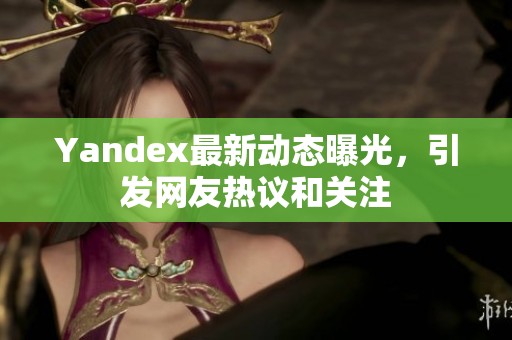 Yandex最新动态曝光，引发网友热议和关注