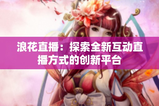 浪花直播：探索全新互动直播方式的创新平台