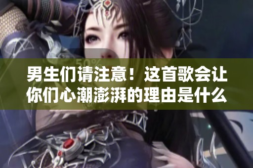 男生们请注意！这首歌会让你们心潮澎湃的理由是什么？
