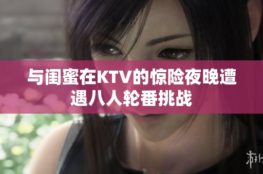 与闺蜜在KTV的惊险夜晚遭遇八人轮番挑战