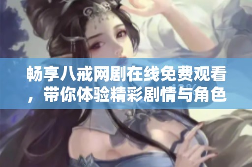 畅享八戒网剧在线免费观看，带你体验精彩剧情与角色魅力