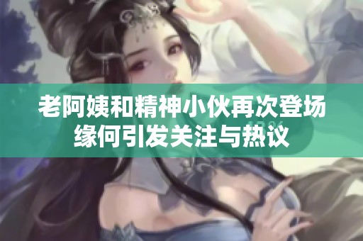 老阿姨和精神小伙再次登场缘何引发关注与热议