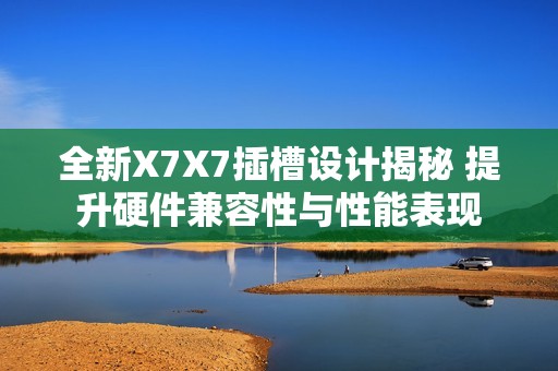 全新X7X7插槽设计揭秘 提升硬件兼容性与性能表现