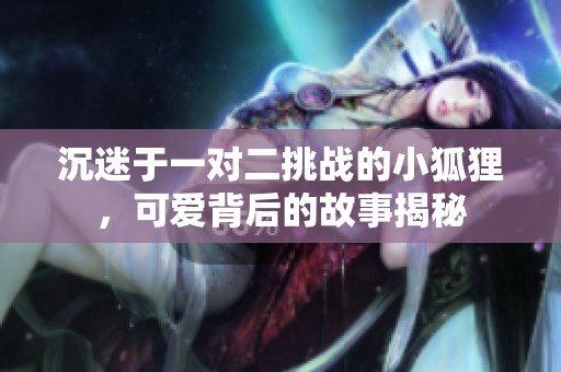 沉迷于一对二挑战的小狐狸，可爱背后的故事揭秘
