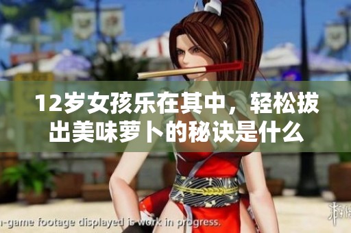 12岁女孩乐在其中，轻松拔出美味萝卜的秘诀是什么