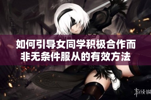 如何引导女同学积极合作而非无条件服从的有效方法