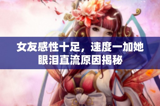 女友感性十足，速度一加她眼泪直流原因揭秘