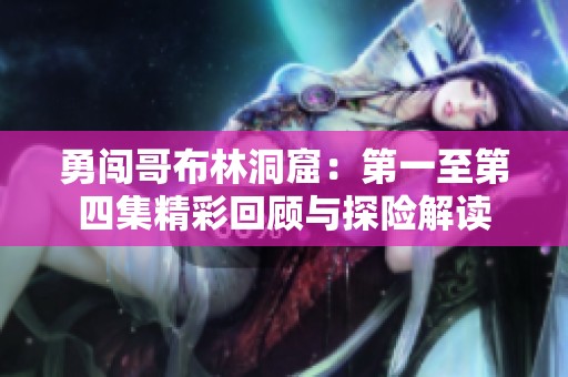 勇闯哥布林洞窟：第一至第四集精彩回顾与探险解读