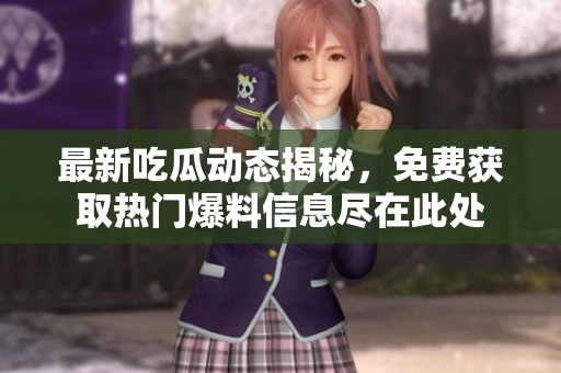 最新吃瓜动态揭秘，免费获取热门爆料信息尽在此处