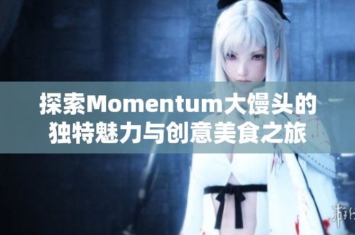 探索Momentum大馒头的独特魅力与创意美食之旅