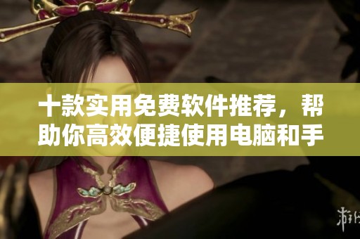 十款实用免费软件推荐，帮助你高效便捷使用电脑和手机