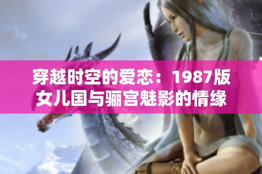 穿越时空的爱恋：1987版女儿国与骊宫魅影的情缘