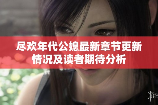 尽欢年代公媳最新章节更新情况及读者期待分析