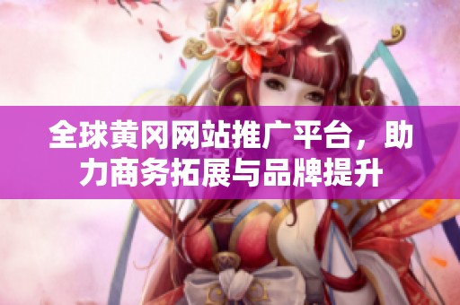 全球黄冈网站推广平台，助力商务拓展与品牌提升
