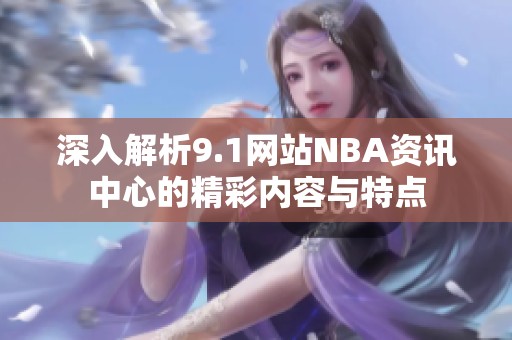 深入解析9.1网站NBA资讯中心的精彩内容与特点