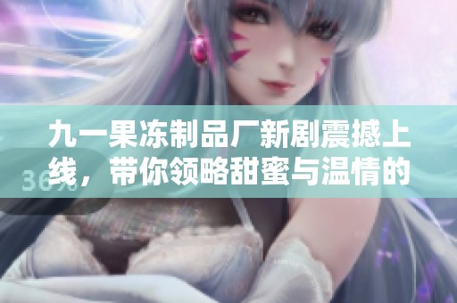 九一果冻制品厂新剧震撼上线，带你领略甜蜜与温情的故事