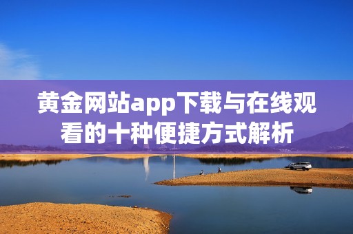 黄金网站app下载与在线观看的十种便捷方式解析