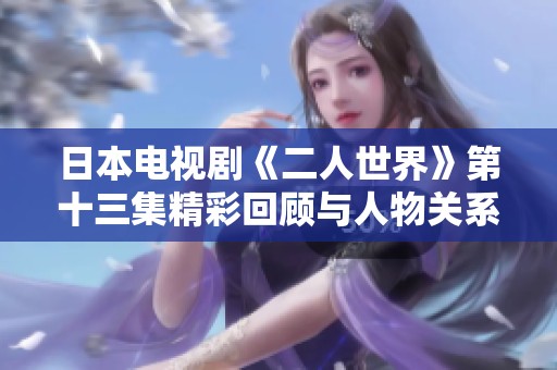 日本电视剧《二人世界》第十三集精彩回顾与人物关系探讨