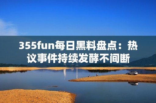 355fun每日黑料盘点：热议事件持续发酵不间断