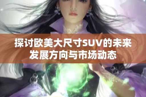 探讨欧美大尺寸SUV的未来发展方向与市场动态