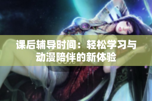 课后辅导时间：轻松学习与动漫陪伴的新体验