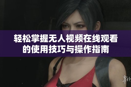 轻松掌握无人视频在线观看的使用技巧与操作指南