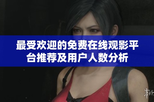 最受欢迎的免费在线观影平台推荐及用户人数分析