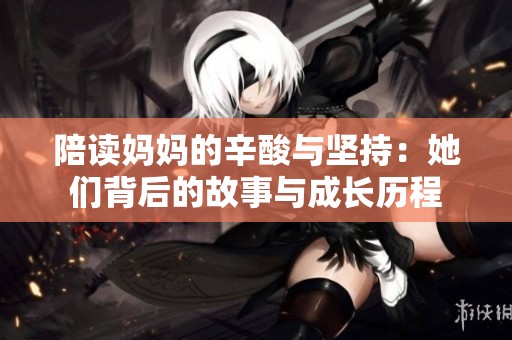 陪读妈妈的辛酸与坚持：她们背后的故事与成长历程