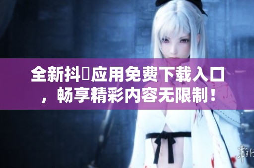 全新抖抈应用免费下载入口，畅享精彩内容无限制！