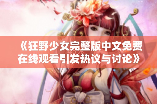 《狂野少女完整版中文免费在线观看引发热议与讨论》