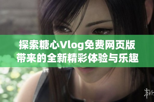 探索糖心Vlog免费网页版带来的全新精彩体验与乐趣