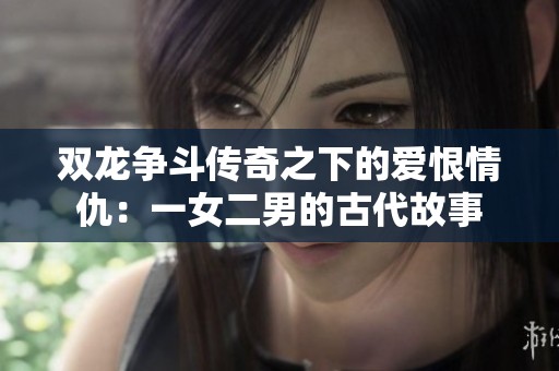 双龙争斗传奇之下的爱恨情仇：一女二男的古代故事