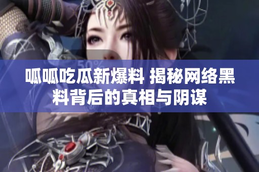 呱呱吃瓜新爆料 揭秘网络黑料背后的真相与阴谋